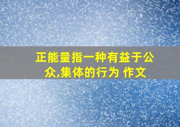 正能量指一种有益于公众,集体的行为 作文